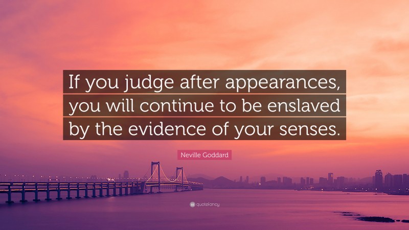 Neville Goddard Quote: “If you judge after appearances, you will continue to be enslaved by the evidence of your senses.”