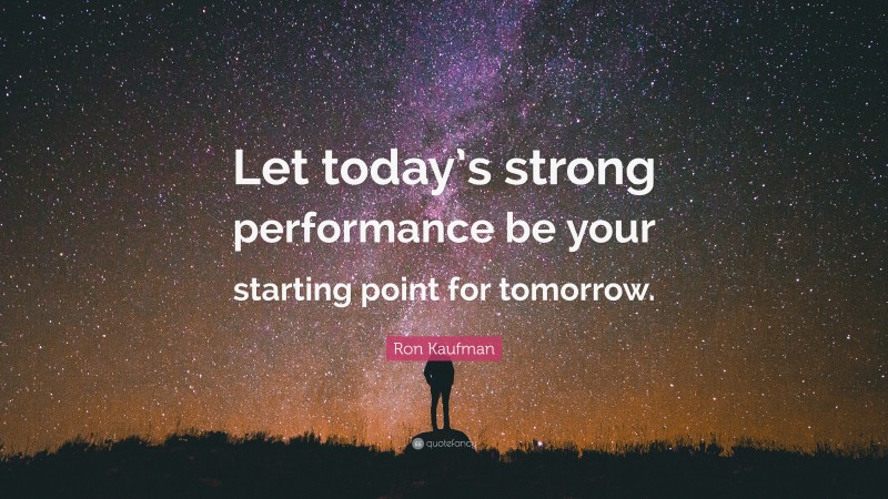Ron Kaufman Quote: “Let today’s strong performance be your starting point for tomorrow.”