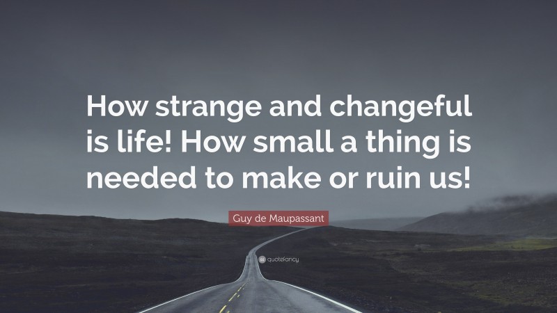 Guy de Maupassant Quote: “How strange and changeful is life! How small a thing is needed to make or ruin us!”