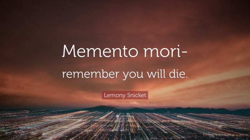 Lemony Snicket Quote: “Memento mori- remember you will die.”