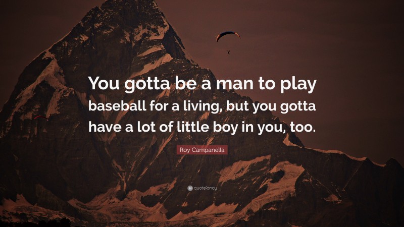 Roy Campanella Quote: “You gotta be a man to play baseball for a living, but you gotta have a lot of little boy in you, too.”