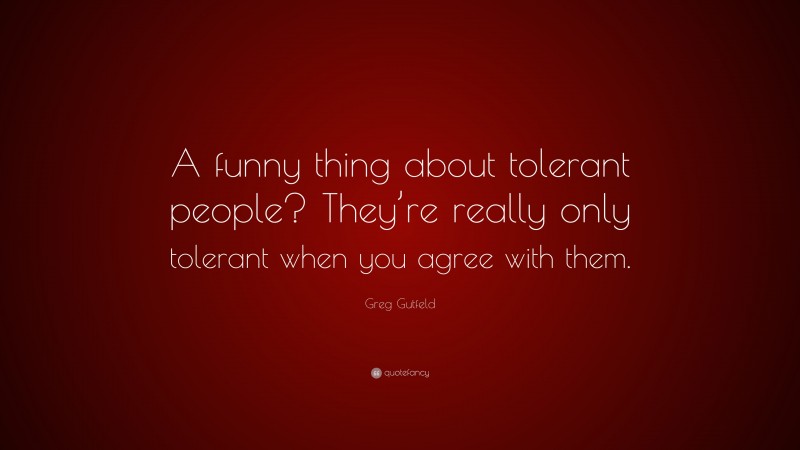 Greg Gutfeld Quote: “A funny thing about tolerant people? They’re really only tolerant when you agree with them.”