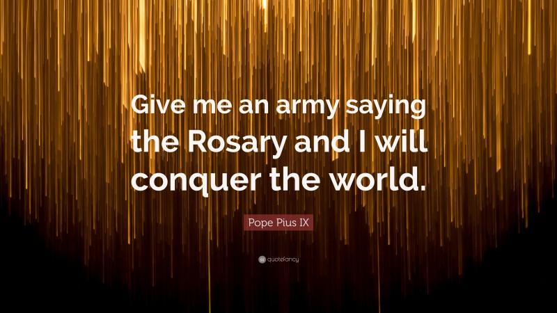 Pope Pius IX Quote: “Give me an army saying the Rosary and I will conquer the world.”