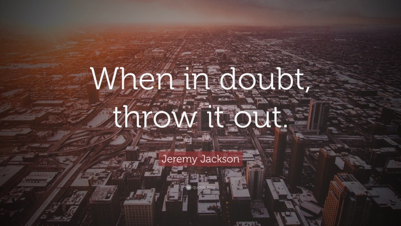 Jeremy Jackson Quote: “When in doubt, throw it out.”