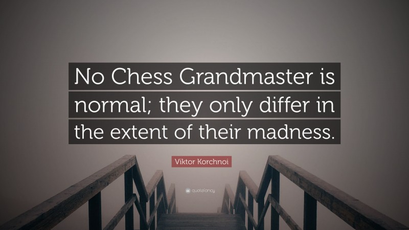 Viktor Korchnoi Quote: “No Chess Grandmaster is normal; they only differ in the extent of their madness.”