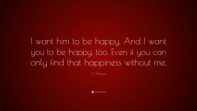 S.J. Watson Quote: “I want him to be happy. And I want you to be happy, too. Even if you can only find that happiness without me.”