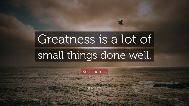 Eric Thomas Quote: “Greatness is a lot of small things done well.”