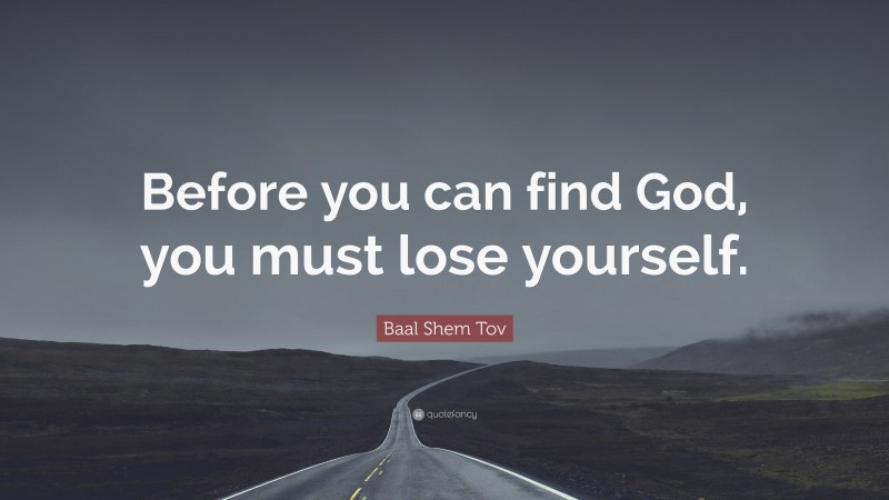 Baal Shem Tov Quote: “Before you can find God, you must lose yourself.”