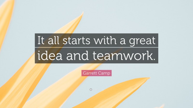 Garrett Camp Quote: “It all starts with a great idea and teamwork.”