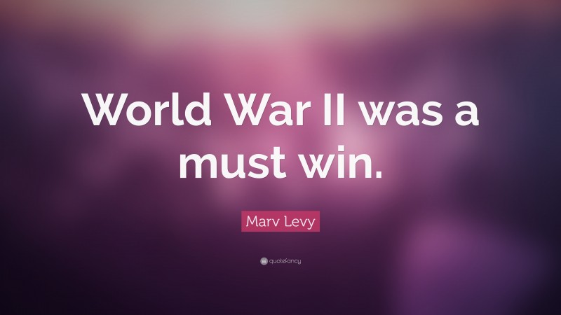Marv Levy Quote: “World War II was a must win.”