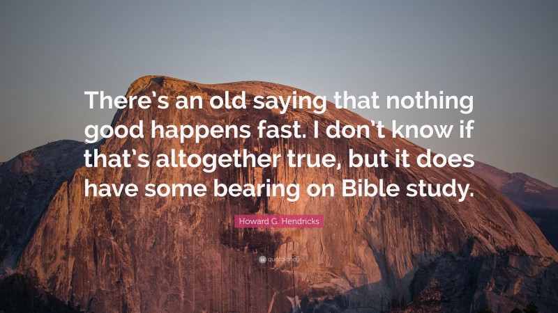 Howard G. Hendricks Quote: “There’s an old saying that nothing good happens fast. I don’t know if that’s altogether true, but it does have some bearing on Bible study.”