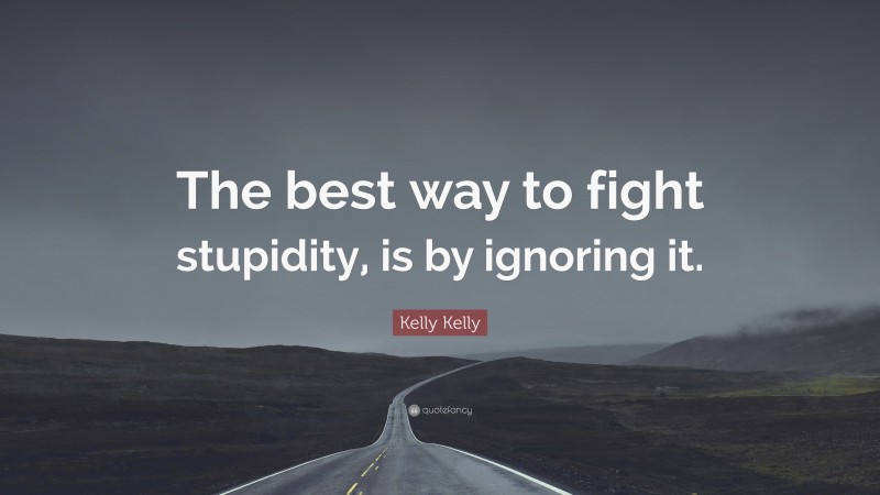 Kelly Kelly Quote: “The best way to fight stupidity, is by ignoring it.”