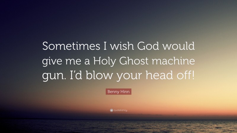 Benny Hinn Quote: “Sometimes I wish God would give me a Holy Ghost machine gun. I’d blow your head off!”