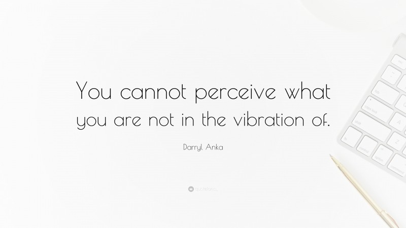 Darryl Anka Quote: “You cannot perceive what you are not in the vibration of.”