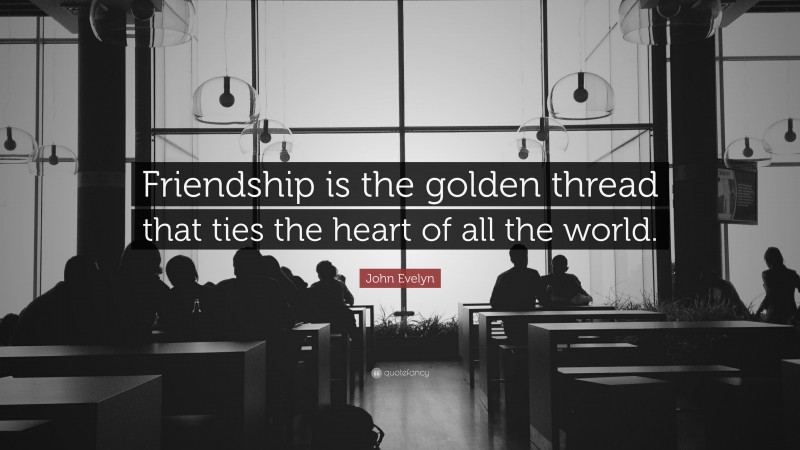 John Evelyn Quote: “Friendship is the golden thread that ties the heart of all the world.”