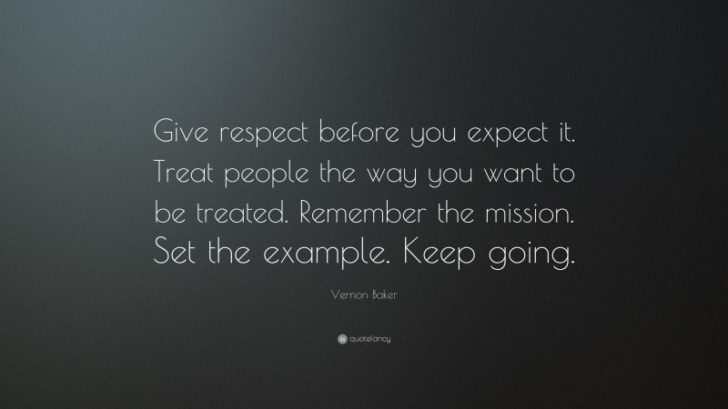 Vernon Baker Quote: “Give respect before you expect it. Treat people the way you want to be treated. Remember the mission. Set the example. Keep going.”