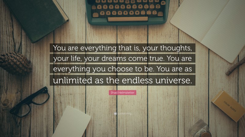 Shad Helmstetter Quote: “You are everything that is, your thoughts, your life, your dreams come true. You are everything you choose to be. You are as unlimited as the endless universe.”