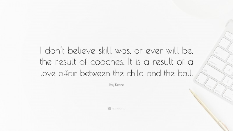 Roy Keane Quote: “I don’t believe skill was, or ever will be, the result of coaches. It is a result of a love affair between the child and the ball.”