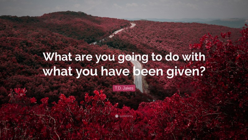 T.D. Jakes Quote: “What are you going to do with what you have been given?”