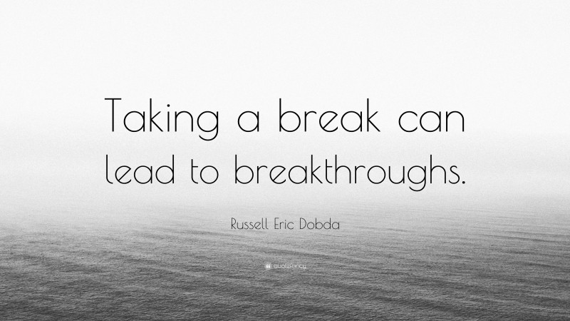 Russell Eric Dobda Quote: “Taking a break can lead to breakthroughs.”