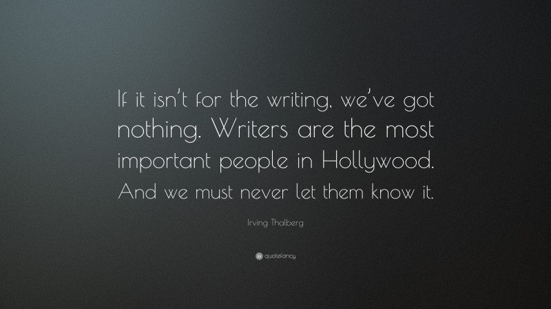 Irving Thalberg Quote: “If it isn’t for the writing, we’ve got nothing. Writers are the most important people in Hollywood. And we must never let them know it.”