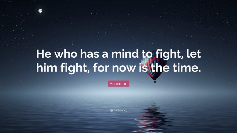 Anacreon Quote: “He who has a mind to fight, let him fight, for now is the time.”