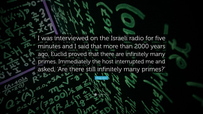 Noga Alon Quote: “I was interviewed on the Israeli radio for five minutes and I said that more than 2000 years ago, Euclid proved that there are infinitely many primes. Immediately the host interrupted me and asked, ‘Are there still infinitely many primes?’”
