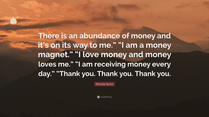 Rhonda Byrne Quote: “There is an abundance of money and it’s on its way to me.” “I am a money magnet.” “I love money and money loves me.” “I am receiving money every day.” “Thank you. Thank you. Thank you.”