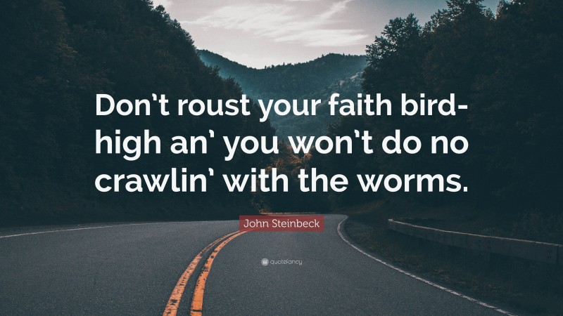 John Steinbeck Quote: “Don’t roust your faith bird-high an’ you won’t do no crawlin’ with the worms.”