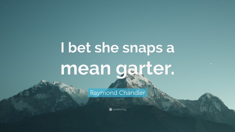 Raymond Chandler Quote: “I bet she snaps a mean garter.”