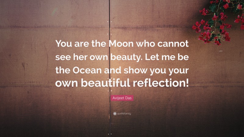 Avijeet Das Quote: “You are the Moon who cannot see her own beauty. Let me be the Ocean and show you your own beautiful reflection!”