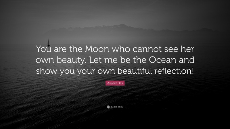 Avijeet Das Quote: “You are the Moon who cannot see her own beauty. Let me be the Ocean and show you your own beautiful reflection!”