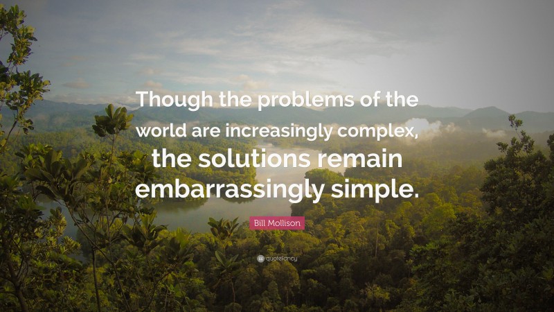 Bill Mollison Quote: “Though the problems of the world are increasingly complex, the solutions remain embarrassingly simple.”