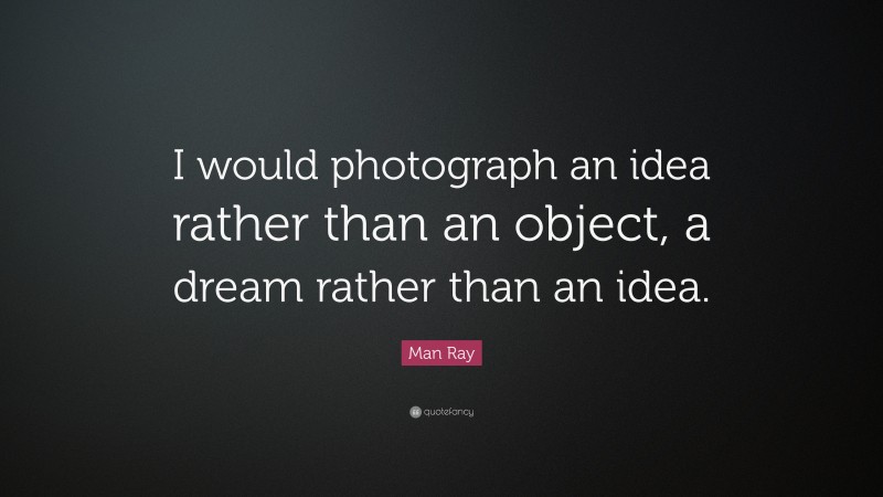 Man Ray Quote: “I would photograph an idea rather than an object, a dream rather than an idea.”