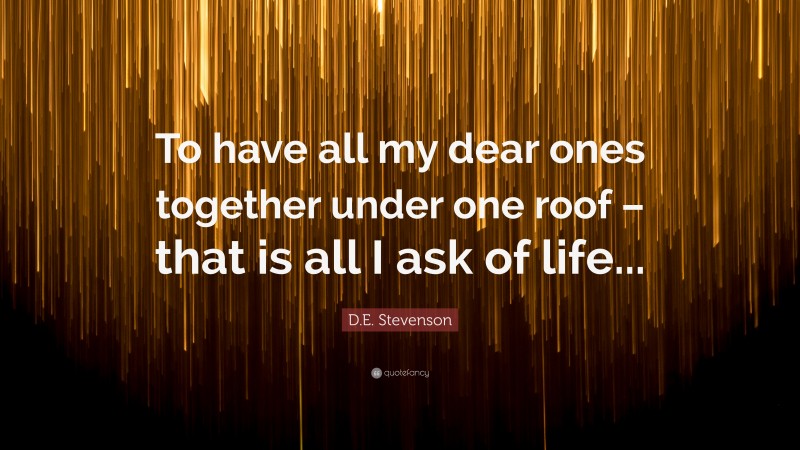 D.E. Stevenson Quote: “To have all my dear ones together under one roof – that is all I ask of life...”