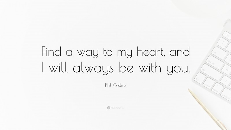 Phil Collins Quote: “Find a way to my heart, and I will always be with you.”