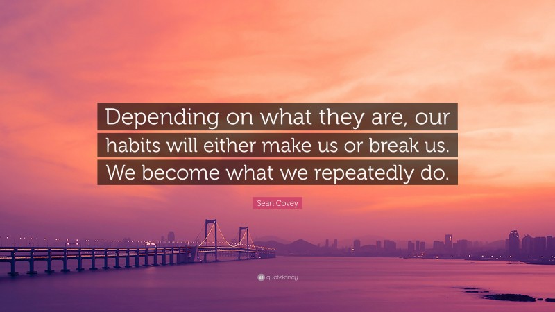 Sean Covey Quote: “Depending on what they are, our habits will either make us or break us. We become what we repeatedly do.”