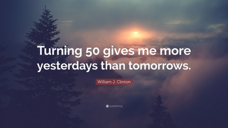 William J. Clinton Quote: “Turning 50 gives me more yesterdays than tomorrows.”