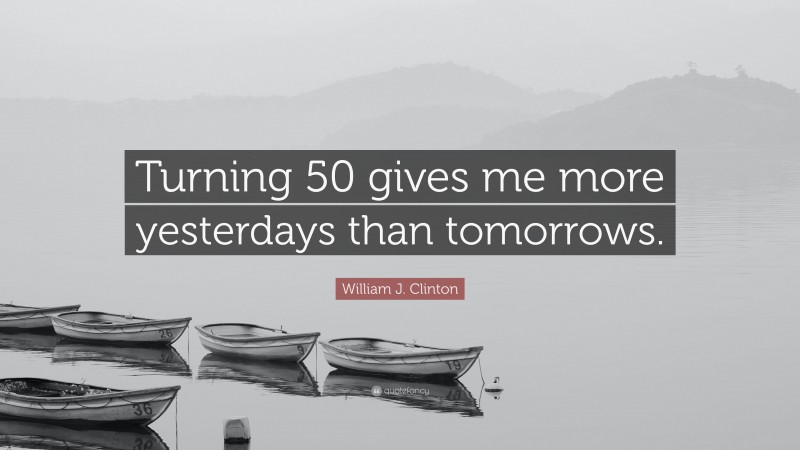 William J. Clinton Quote: “Turning 50 gives me more yesterdays than tomorrows.”
