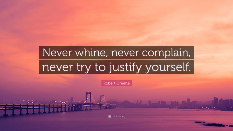 Robert Greene Quote: “Never whine, never complain, never try to justify yourself.”