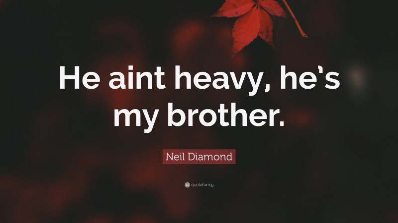 Neil Diamond Quote: “He aint heavy, he’s my brother.”