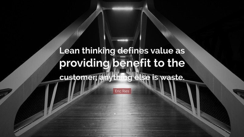 Eric Ries Quote: “Lean thinking defines value as providing benefit to the customer; anything else is waste.”