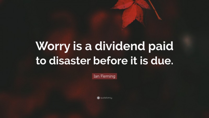 Ian Fleming Quote: “Worry is a dividend paid to disaster before it is due.”