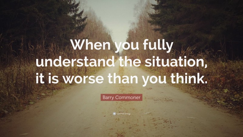 Barry Commoner Quote: “When you fully understand the situation, it is worse than you think.”