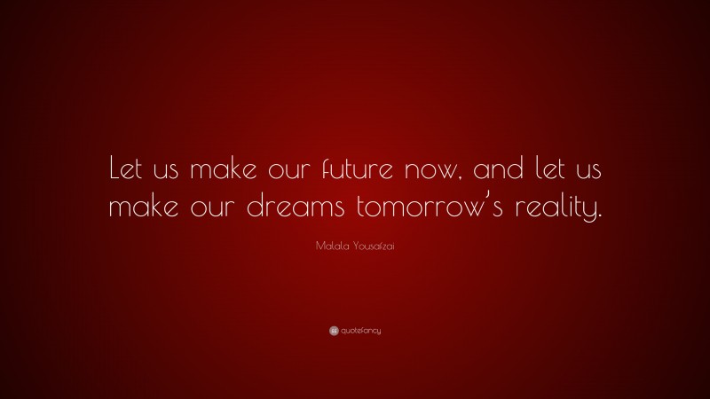 Malala Yousafzai Quote: “Let us make our future now, and let us make our dreams tomorrow’s reality.”