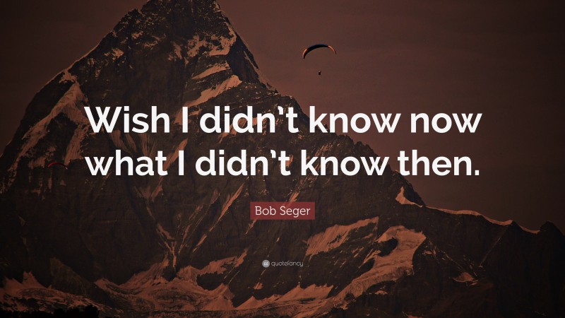 Bob Seger Quote: “Wish I didn’t know now what I didn’t know then.”