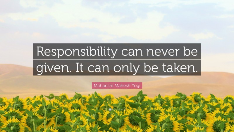 Maharishi Mahesh Yogi Quote: “Responsibility can never be given. It can only be taken.”