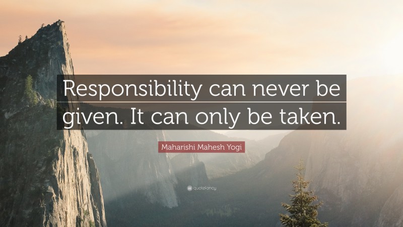 Maharishi Mahesh Yogi Quote: “Responsibility can never be given. It can only be taken.”