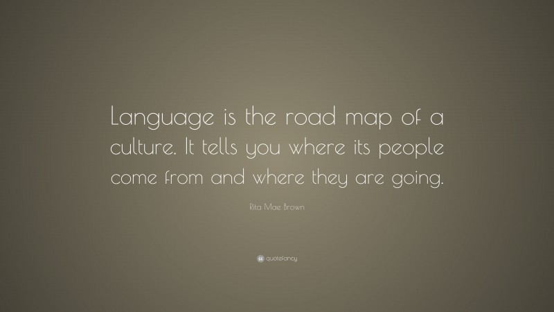 Rita Mae Brown Quote: “Language is the road map of a culture. It tells you where its people come from and where they are going.”