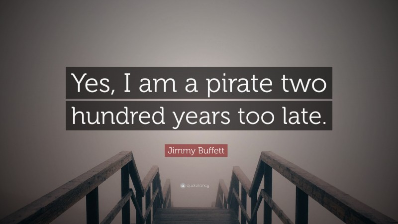 Jimmy Buffett Quote: “Yes, I am a pirate two hundred years too late.”